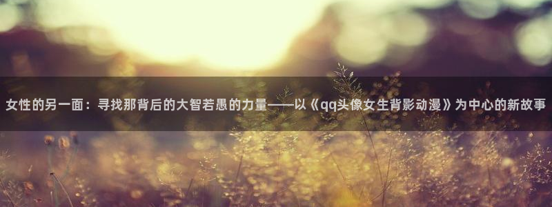 omofun动漫 官网：女性的另一面：寻找那背后的大智若愚的力量——以《qq头像女生背影动漫》为中心的新故事