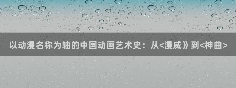 omofun漫画官网入口：以动漫名称为轴的中国动画艺术史：从<漫威》到<神曲>